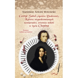 Stanisław A. Wotowski, George Sand. Kobieta nieposkromionych namiętności: ostatnia miłość w życiu Chopina